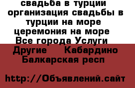 свадьба в турции, организация свадьбы в турции на море, церемония на море - Все города Услуги » Другие   . Кабардино-Балкарская респ.